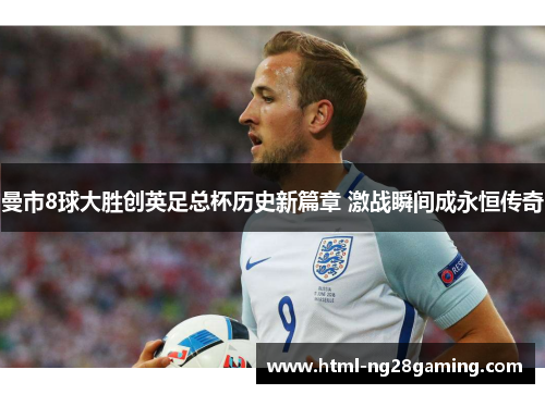 曼市8球大胜创英足总杯历史新篇章 激战瞬间成永恒传奇 曼市8球大胜创英足总杯历史新篇章 激战瞬间成永恒传奇
