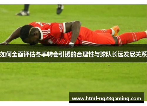 如何全面评估冬季转会引援的合理性与球队长远发展关系 如何全面评估冬季转会引援的合理性与球队长远发展关系