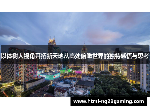 以体树人视角开拓新天地从高处俯瞰世界的独特感悟与思考 以体树人视角开拓新天地从高处俯瞰世界的独特感悟与思考