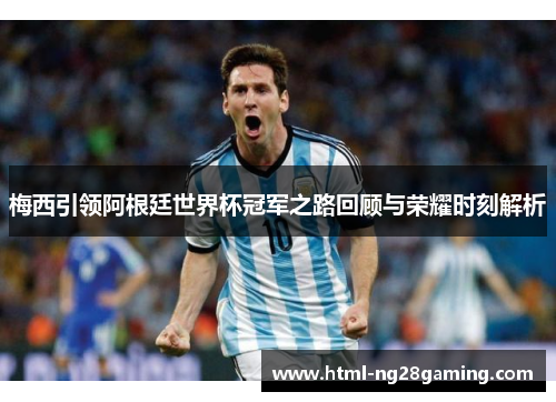 梅西引领阿根廷世界杯冠军之路回顾与荣耀时刻解析 梅西引领阿根廷世界杯冠军之路回顾与荣耀时刻解析