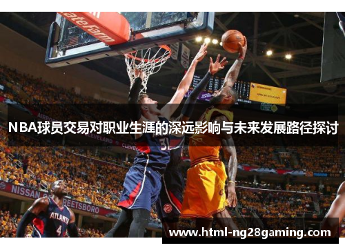 NBA球员交易对职业生涯的深远影响与未来发展路径探讨