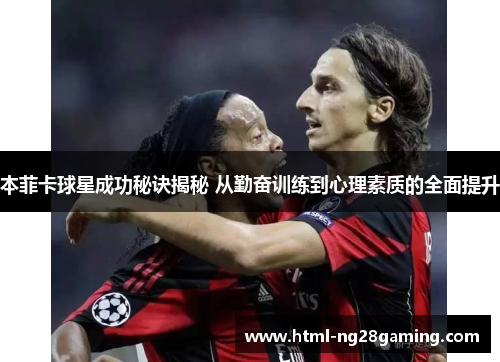 本菲卡球星成功秘诀揭秘 从勤奋训练到心理素质的全面提升
