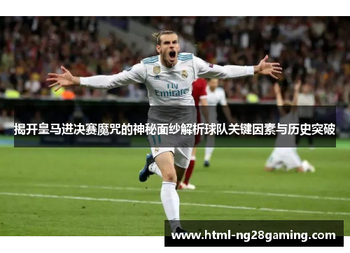 揭开皇马进决赛魔咒的神秘面纱解析球队关键因素与历史突破 揭开皇马进决赛魔咒的神秘面纱解析球队关键因素与历史突破