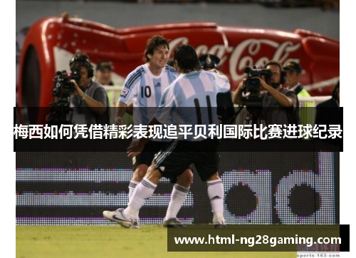 梅西如何凭借精彩表现追平贝利国际比赛进球纪录