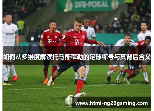 如何从多维度解读托马斯穆勒的足球称号与其背后含义 如何从多维度解读托马斯穆勒的足球称号与其背后含义