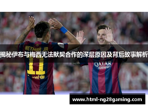 揭秘伊布与梅西无法默契合作的深层原因及背后故事解析 揭秘伊布与梅西无法默契合作的深层原因及背后故事解析