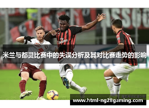 米兰与都灵比赛中的失误分析及其对比赛走势的影响 米兰与都灵比赛中的失误分析及其对比赛走势的影响
