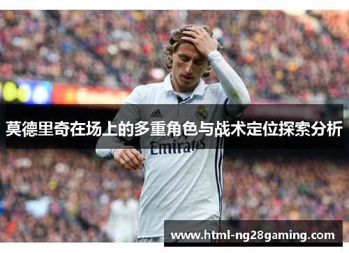 莫德里奇在场上的多重角色与战术定位探索分析 莫德里奇在场上的多重角色与战术定位探索分析