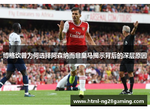 博格坎普为何选择阿森纳而非皇马揭示背后的深层原因 博格坎普为何选择阿森纳而非皇马揭示背后的深层原因