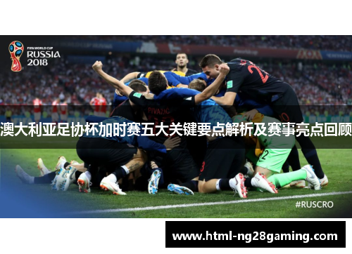 澳大利亚足协杯加时赛五大关键要点解析及赛事亮点回顾
