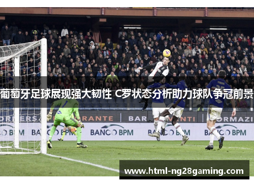 葡萄牙足球展现强大韧性 C罗状态分析助力球队争冠前景 葡萄牙足球展现强大韧性 C罗状态分析助力球队争冠前景