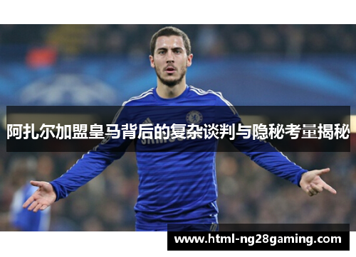 阿扎尔加盟皇马背后的复杂谈判与隐秘考量揭秘 阿扎尔加盟皇马背后的复杂谈判与隐秘考量揭秘