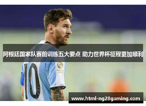 阿根廷国家队赛前训练五大要点 助力世界杯征程更加顺利 阿根廷国家队赛前训练五大要点 助力世界杯征程更加顺利