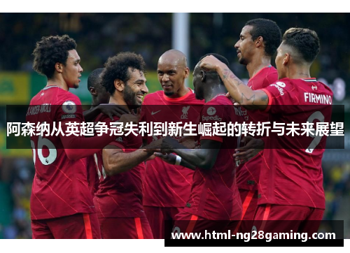 阿森纳从英超争冠失利到新生崛起的转折与未来展望