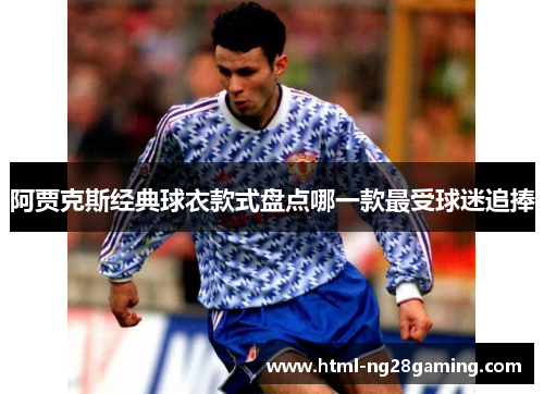 阿贾克斯经典球衣款式盘点哪一款最受球迷追捧 阿贾克斯经典球衣款式盘点哪一款最受球迷追捧