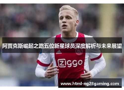 阿贾克斯崛起之路五位新星球员深度解析与未来展望 阿贾克斯崛起之路五位新星球员深度解析与未来展望