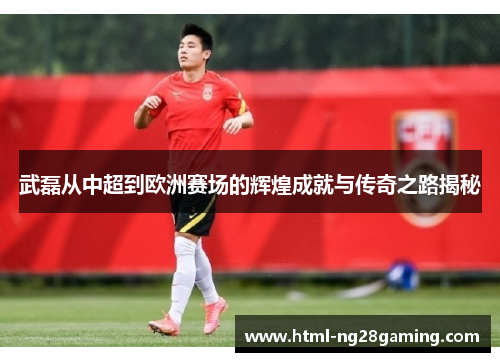 武磊从中超到欧洲赛场的辉煌成就与传奇之路揭秘 武磊从中超到欧洲赛场的辉煌成就与传奇之路揭秘