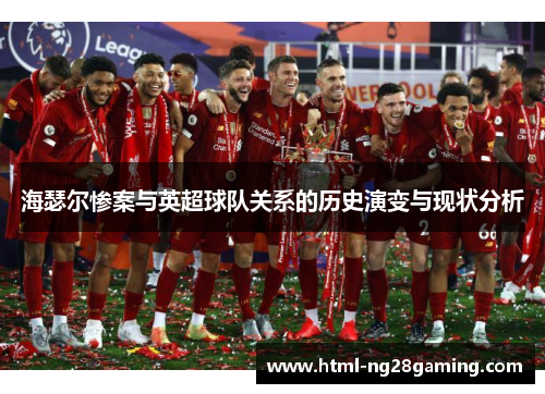 海瑟尔惨案与英超球队关系的历史演变与现状分析 海瑟尔惨案与英超球队关系的历史演变与现状分析