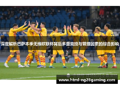 深度解析巴萨本季无缘欧联杯背后多重竞技与管理因素的综合影响 深度解析巴萨本季无缘欧联杯背后多重竞技与管理因素的综合影响