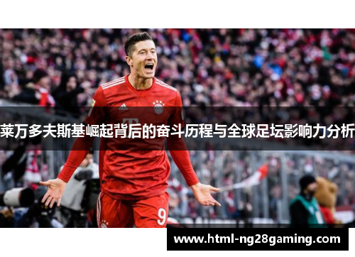莱万多夫斯基崛起背后的奋斗历程与全球足坛影响力分析
