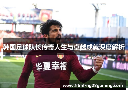 韩国足球队长传奇人生与卓越成就深度解析 韩国足球队长传奇人生与卓越成就深度解析
