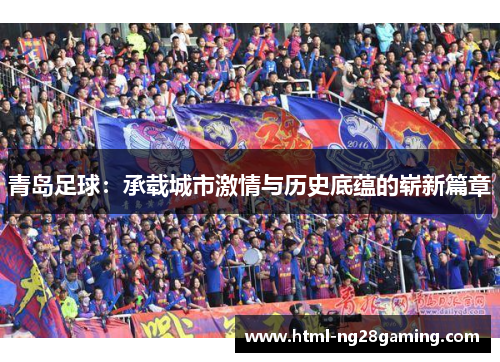 青岛足球:承载城市激情与历史底蕴的崭新篇章 青岛足球:承载城市激情与历史底蕴的崭新篇章