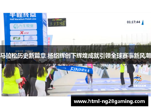 马拉松历史新篇章 杨绍辉创下辉煌成就引领全球赛事新风潮 马拉松历史新篇章 杨绍辉创下辉煌成就引领全球赛事新风潮