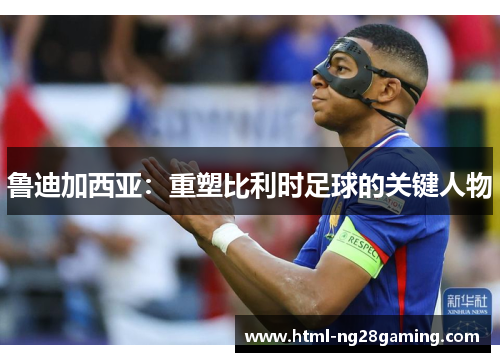 鲁迪加西亚:重塑比利时足球的关键人物 鲁迪加西亚:重塑比利时足球的关键人物