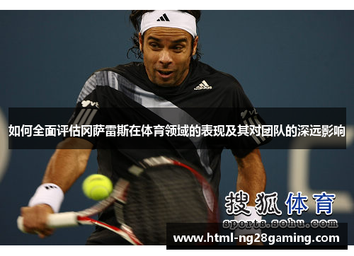 如何全面评估冈萨雷斯在体育领域的表现及其对团队的深远影响