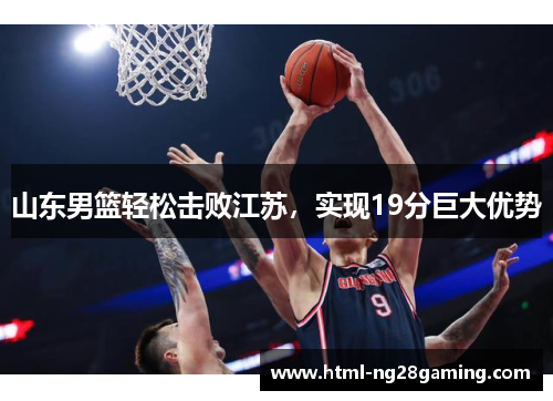 山东男篮轻松击败江苏,实现19分巨大优势 山东男篮轻松击败江苏,实现19分巨大优势