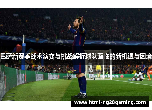 巴萨新赛季战术演变与挑战解析球队面临的新机遇与困境 巴萨新赛季战术演变与挑战解析球队面临的新机遇与困境