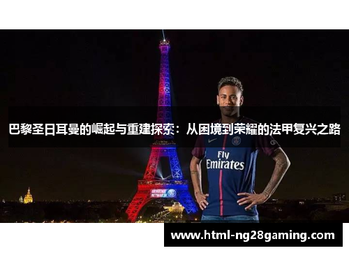 巴黎圣日耳曼的崛起与重建探索:从困境到荣耀的法甲复兴之路 巴黎圣日耳曼的崛起与重建探索:从困境到荣耀的法甲复兴之路