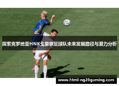 探索克罗地亚HNK戈里察足球队未来发展路径与潜力分析 探索克罗地亚HNK戈里察足球队未来发展路径与潜力分析