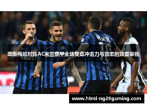 奥斯梅恩对阵AC米兰意甲全场复盘冲击力与效率的双重审视 奥斯梅恩对阵AC米兰意甲全场复盘冲击力与效率的双重审视