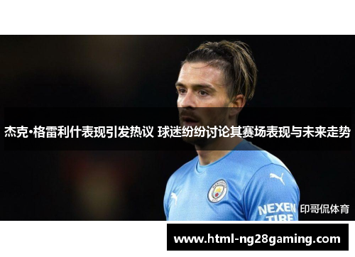 杰克·格雷利什表现引发热议 球迷纷纷讨论其赛场表现与未来走势 杰克·格雷利什表现引发热议 球迷纷纷讨论其赛场表现与未来走势