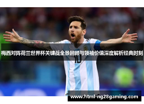 梅西对阵荷兰世界杯关键战全景回顾与领袖价值深度解析经典时刻 梅西对阵荷兰世界杯关键战全景回顾与领袖价值深度解析经典时刻