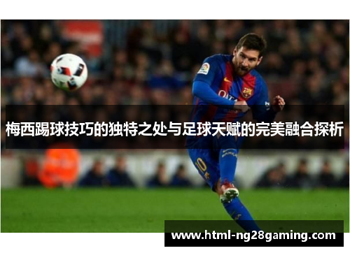 梅西踢球技巧的独特之处与足球天赋的完美融合探析