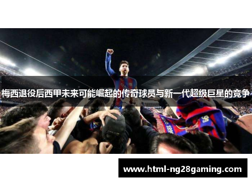 梅西退役后西甲未来可能崛起的传奇球员与新一代超级巨星的竞争