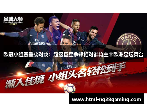 欧冠小组赛重磅对决：超级巨星争锋相对谁将主宰欧洲足坛舞台