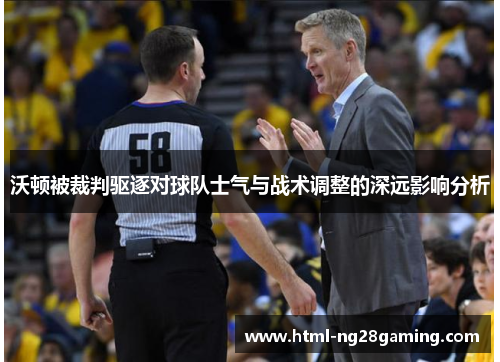 沃顿被裁判驱逐对球队士气与战术调整的深远影响分析