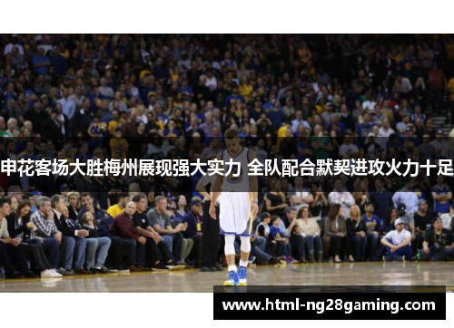 申花客场大胜梅州展现强大实力 全队配合默契进攻火力十足