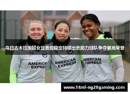 乌日古木拉澳超女足表现稳定持续出色助力球队争夺更高荣誉