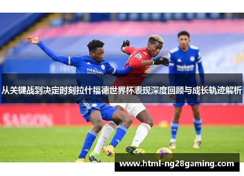 从关键战到决定时刻拉什福德世界杯表现深度回顾与成长轨迹解析