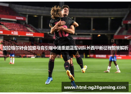 加拉格尔转会加盟马竞引爆中场重组蓝军训队长西甲新征程前景解析