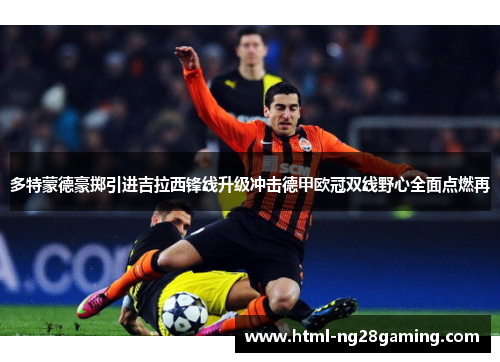 多特蒙德豪掷引进吉拉西锋线升级冲击德甲欧冠双线野心全面点燃再