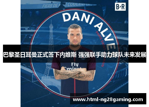 巴黎圣日耳曼正式签下内维斯 强强联手助力球队未来发展