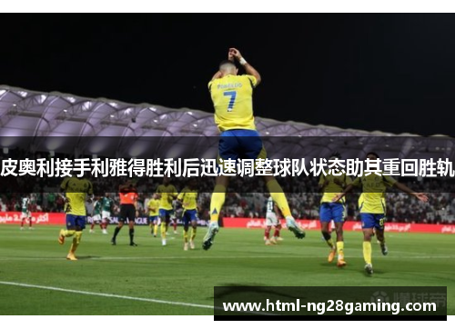 皮奥利接手利雅得胜利后迅速调整球队状态助其重回胜轨