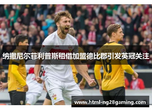 纳撒尼尔菲利普斯租借加盟德比郡引发英冠关注