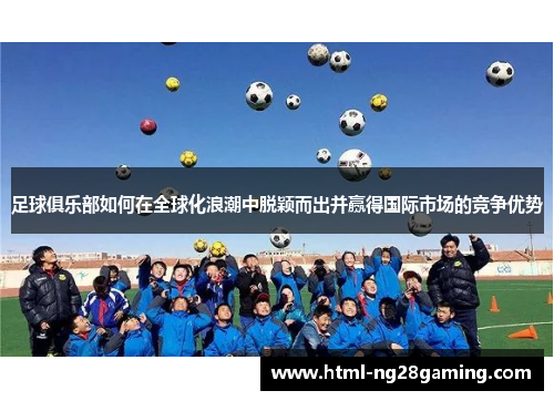 足球俱乐部如何在全球化浪潮中脱颖而出并赢得国际市场的竞争优势