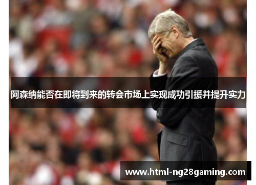 阿森纳能否在即将到来的转会市场上实现成功引援并提升实力